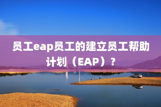 员工eap员工的建立员工帮助计划（EAP）？