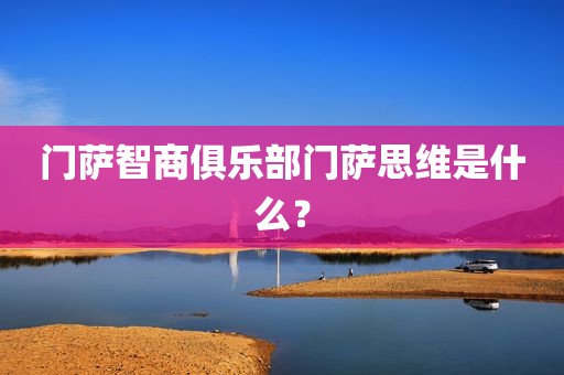 门萨智商俱乐部门萨思维是什么？