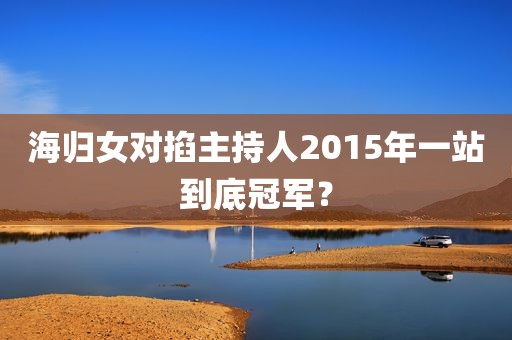 海归女对掐主持人2015年一站到底冠军？