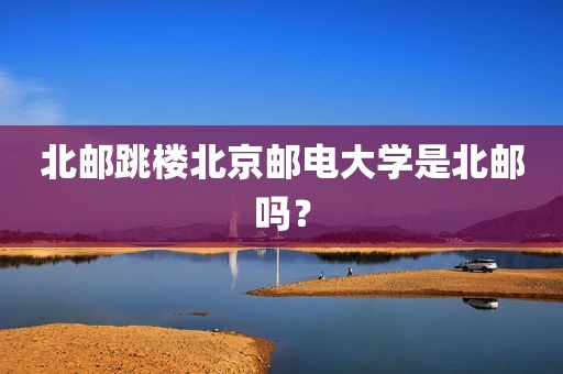北邮跳楼北京邮电大学是北邮吗？