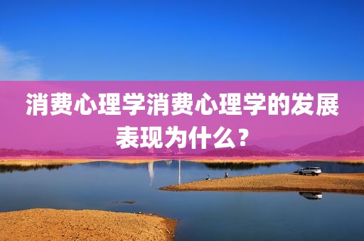 消费心理学消费心理学的发展表现为什么？