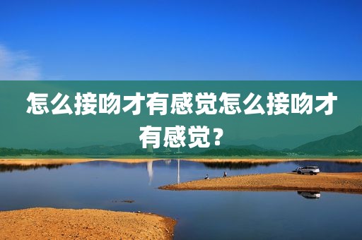 怎么接吻才有感觉怎么接吻才有感觉？