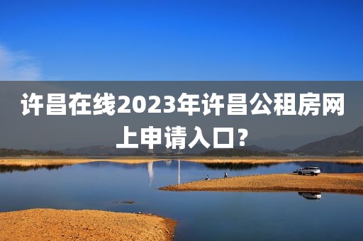 许昌在线2023年许昌公租房网上申请入口？