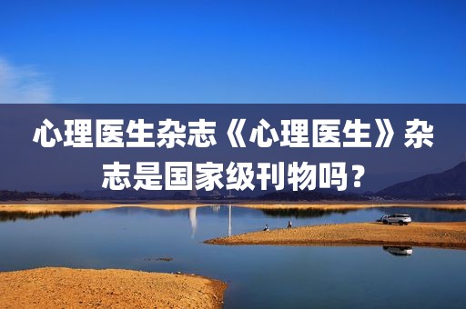 心理医生杂志《心理医生》杂志是国家级刊物吗？