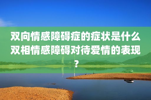 双向情感障碍症的症状是什么双相情感障碍对待爱情的表现？