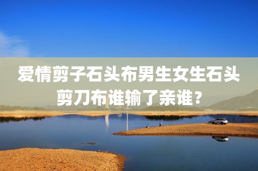 爱情剪子石头布男生女生石头剪刀布谁输了亲谁？