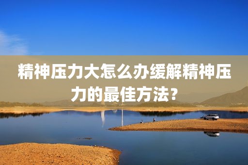 精神压力大怎么办缓解精神压力的最佳方法？