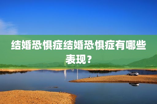 结婚恐惧症结婚恐惧症有哪些表现？