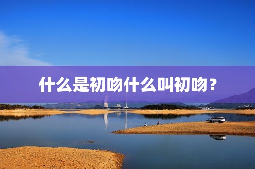 什么是初吻什么叫初吻？
