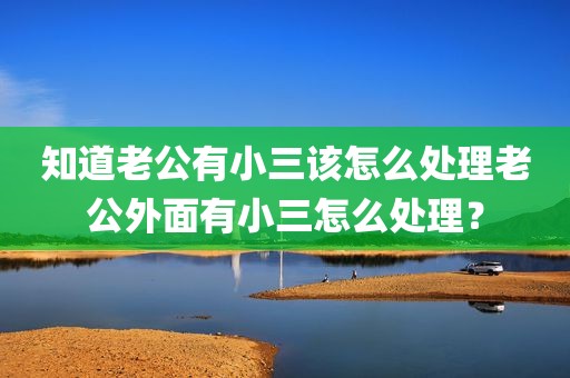 知道老公有小三该怎么处理老公外面有小三怎么处理？