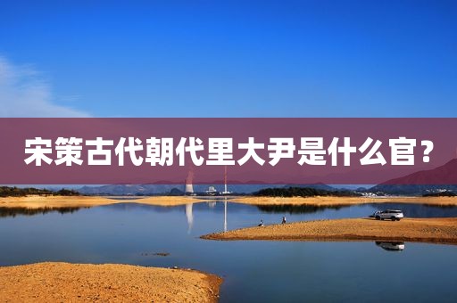 宋策古代朝代里大尹是什么官？