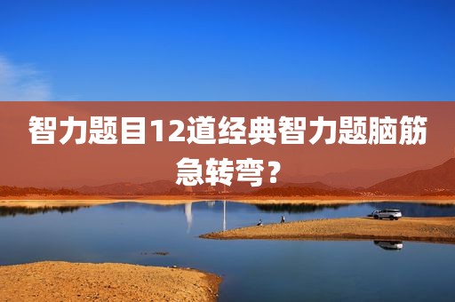 智力题目12道经典智力题脑筋急转弯？