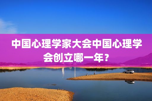 中国心理学家大会中国心理学会创立哪一年？