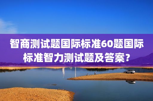 智商测试题国际标准60题国际标准智力测试题及答案？