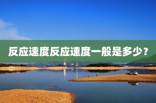 反应速度反应速度一般是多少？