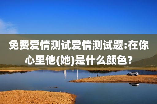 免费爱情测试爱情测试题:在你心里他(她)是什么颜色？
