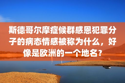 斯德哥尔摩症候群感恩犯罪分子的病态情感被称为什么，好像是欧洲的一个地名？