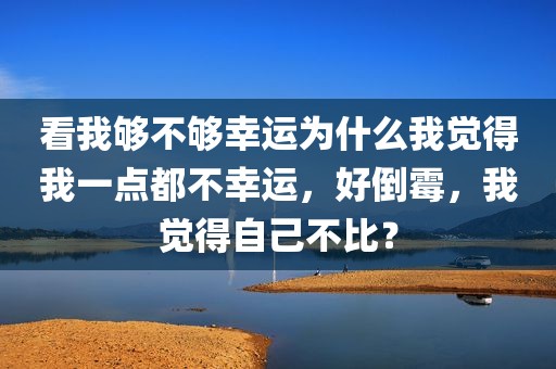 看我够不够幸运为什么我觉得我一点都不幸运，好倒霉，我觉得自己不比？
