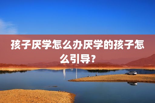 孩子厌学怎么办厌学的孩子怎么引导？