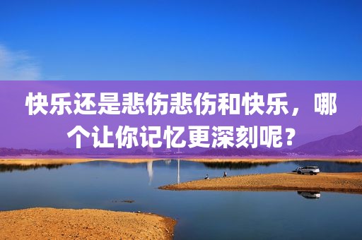快乐还是悲伤悲伤和快乐，哪个让你记忆更深刻呢？