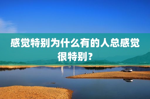 感觉特别为什么有的人总感觉很特别？