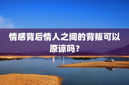 情感背后情人之间的背叛可以原谅吗？