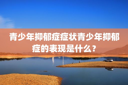 青少年抑郁症症状青少年抑郁症的表现是什么？