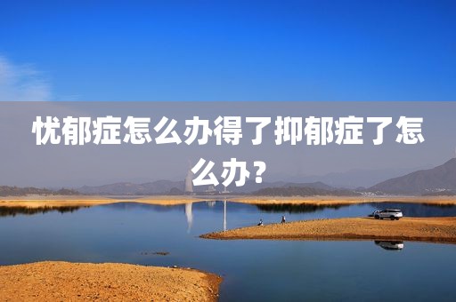 忧郁症怎么办得了抑郁症了怎么办？