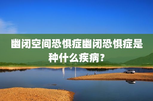 幽闭空间恐惧症幽闭恐惧症是种什么疾病？