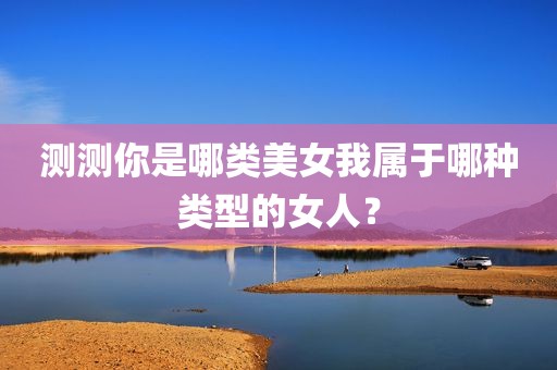 测测你是哪类美女我属于哪种类型的女人？