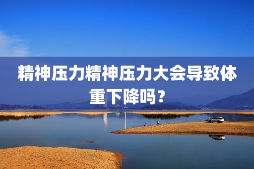 精神压力精神压力大会导致体重下降吗？