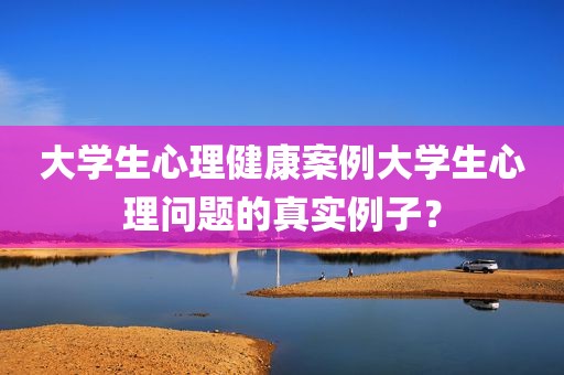 大学生心理健康案例大学生心理问题的真实例子？
