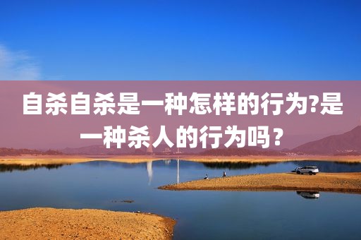 自杀自杀是一种怎样的行为?是一种杀人的行为吗？