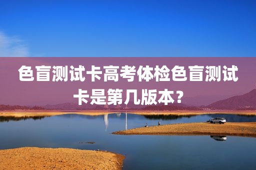 色盲测试卡高考体检色盲测试卡是第几版本？