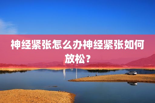神经紧张怎么办神经紧张如何放松？