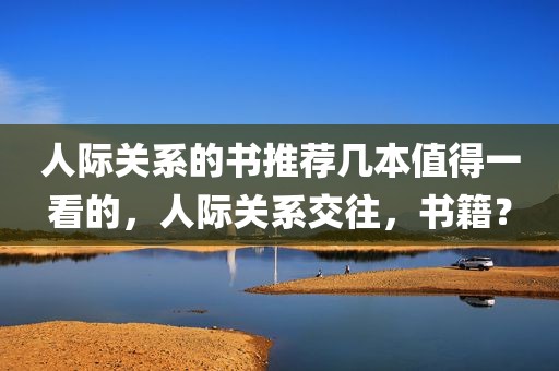 人际关系的书推荐几本值得一看的，人际关系交往，书籍？