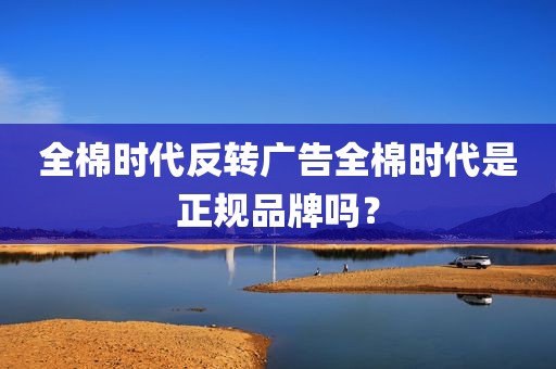 全棉时代反转广告全棉时代是正规品牌吗？