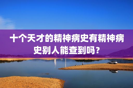 十个天才的精神病史有精神病史别人能查到吗？