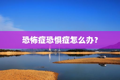 恐怖症恐惧症怎么办？