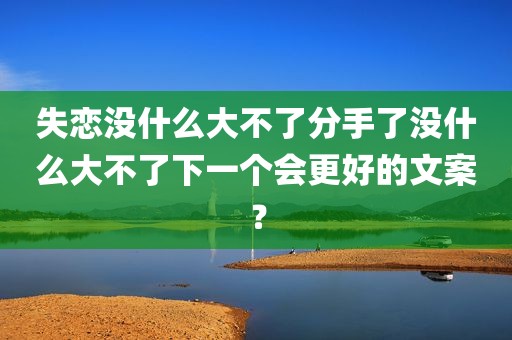 失恋没什么大不了分手了没什么大不了下一个会更好的文案？