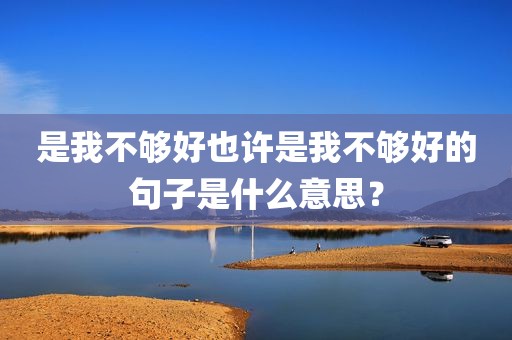 是我不够好也许是我不够好的句子是什么意思？