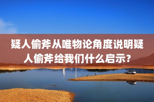 疑人偷斧从唯物论角度说明疑人偷斧给我们什么启示？
