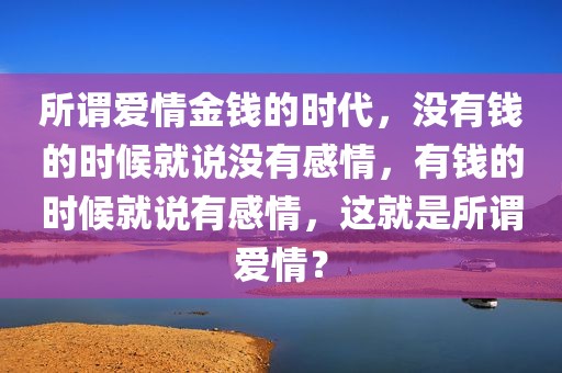 所谓爱情金钱的时代，没有钱的时候就说没有感情，有钱的时候就说有感情，这就是所谓爱情？