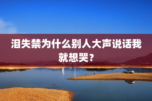 泪失禁为什么别人大声说话我就想哭？
