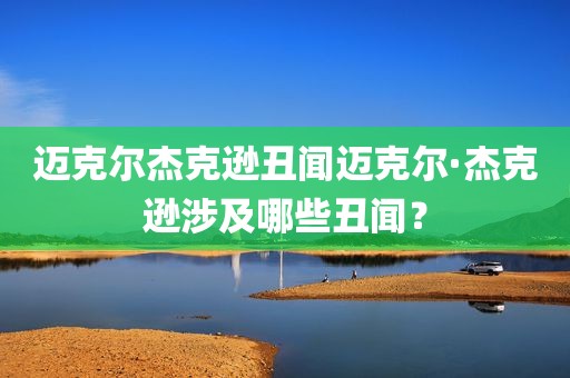 迈克尔杰克逊丑闻迈克尔·杰克逊涉及哪些丑闻？