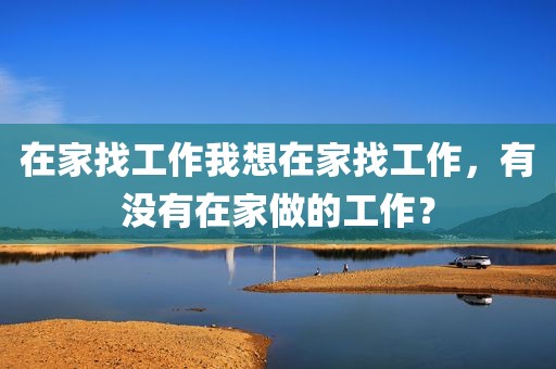 在家找工作我想在家找工作，有没有在家做的工作？