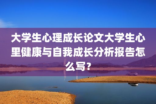 大学生心理成长论文大学生心里健康与自我成长分析报告怎么写？