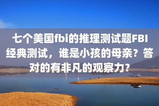 七个美国fbi的推理测试题FBI经典测试，谁是小孩的母亲？答对的有非凡的观察力？