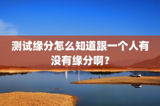 测试缘分怎么知道跟一个人有没有缘分啊？