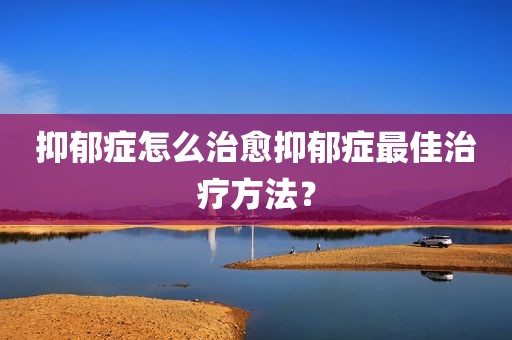 抑郁症怎么治愈抑郁症最佳治疗方法？